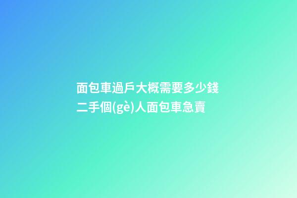 面包車過戶大概需要多少錢 二手個(gè)人面包車急賣